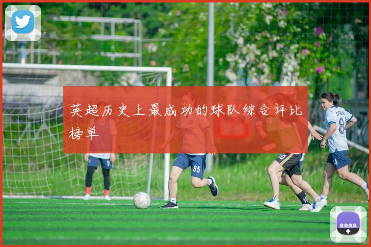 英超历史上最成功的球队综合评比榜单