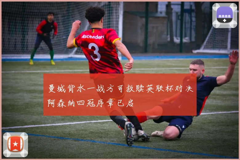 曼城背水一战方可救赎英联杯对决阿森纳四冠序章已启