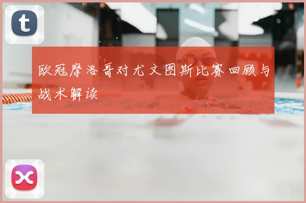 欧冠摩洛哥对尤文图斯比赛回顾与战术解读