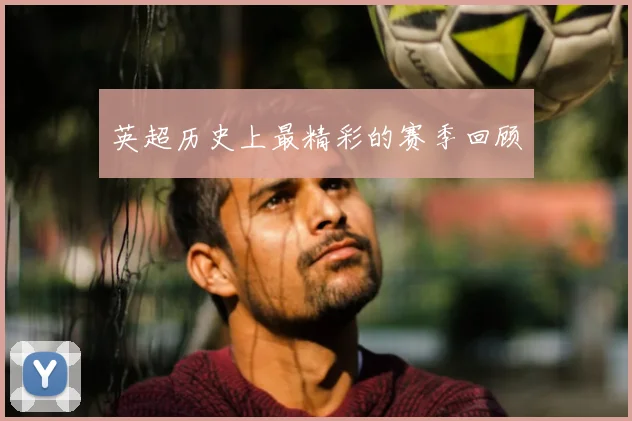 英超历史上最精彩的赛季回顾