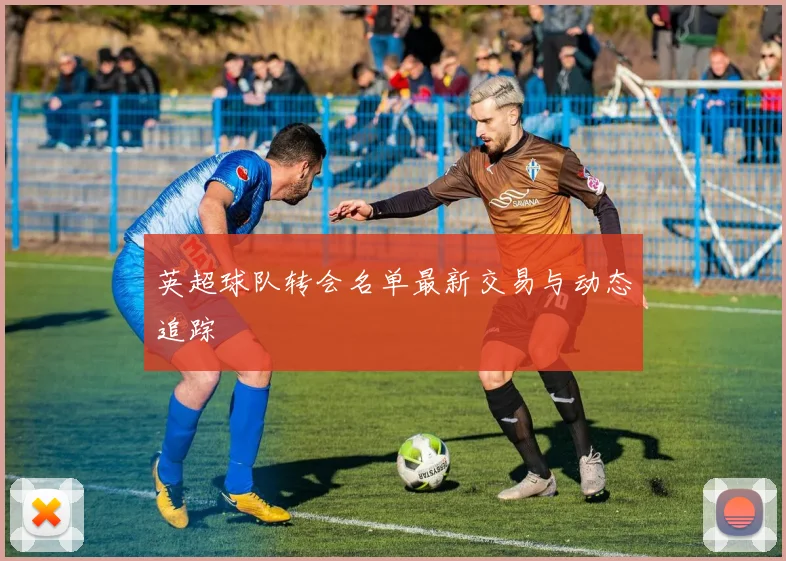 英超球队转会名单最新交易与动态追踪