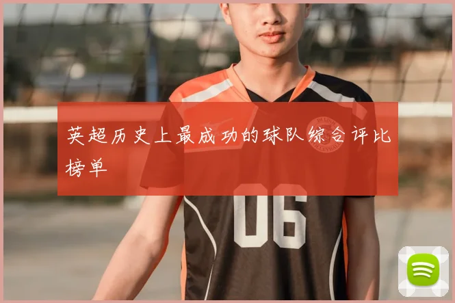 英超历史上最成功的球队综合评比榜单