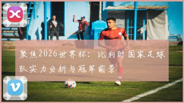 聚焦2026世界杯：比利时国家足球队实力分析与冠军前景