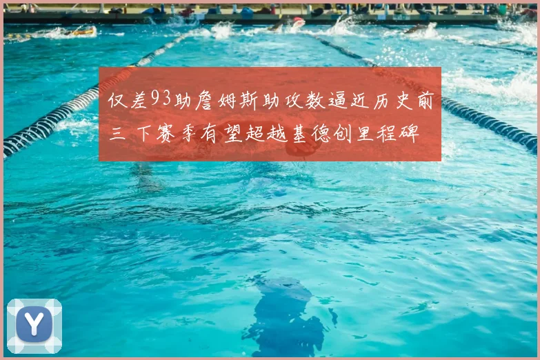 仅差93助詹姆斯助攻数逼近历史前三 下赛季有望超越基德创里程碑