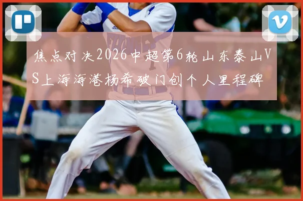焦点对决2026中超第6轮山东泰山VS上海海港杨希破门创个人里程碑